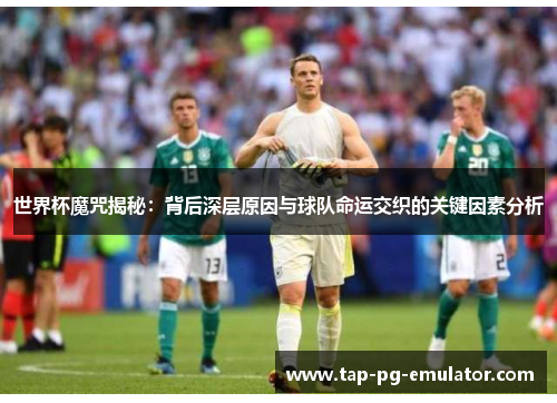 世界杯魔咒揭秘：背后深层原因与球队命运交织的关键因素分析