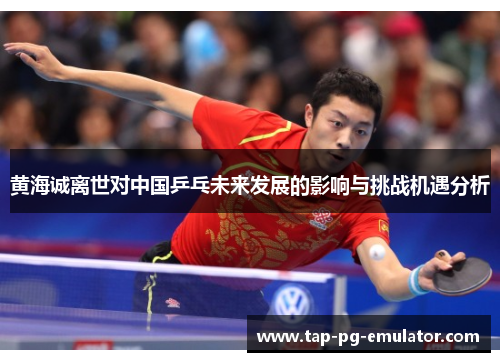 黄海诚离世对中国乒乓未来发展的影响与挑战机遇分析