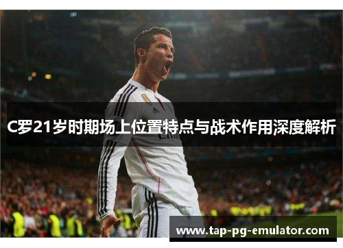 C罗21岁时期场上位置特点与战术作用深度解析