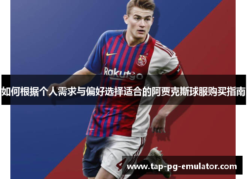 如何根据个人需求与偏好选择适合的阿贾克斯球服购买指南