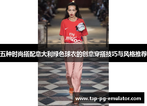 五种时尚搭配意大利绿色球衣的创意穿搭技巧与风格推荐