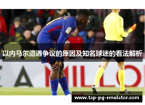 以内马尔遭遇争议的原因及知名球迷的看法解析
