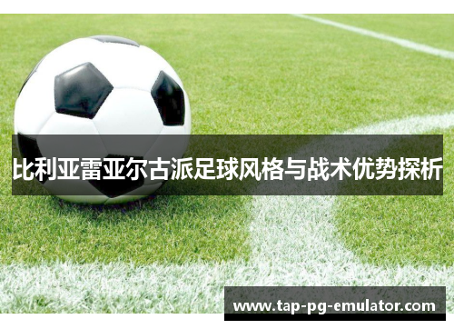 比利亚雷亚尔古派足球风格与战术优势探析