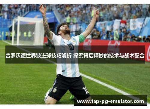 普罗沃德世界波进球技巧解析 探索背后精妙的技术与战术配合