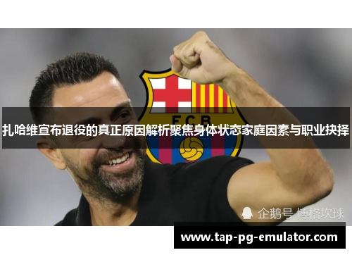 扎哈维宣布退役的真正原因解析聚焦身体状态家庭因素与职业抉择