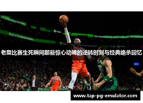 老詹比赛生死瞬间那些惊心动魄的逆转时刻与经典绝杀回忆