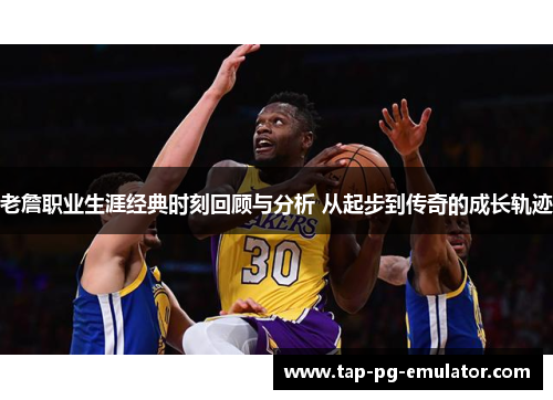 老詹职业生涯经典时刻回顾与分析 从起步到传奇的成长轨迹