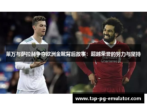 莱万与萨拉赫争夺欧洲金靴背后故事：超越荣誉的努力与坚持