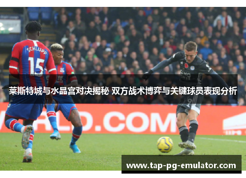 莱斯特城与水晶宫对决揭秘 双方战术博弈与关键球员表现分析