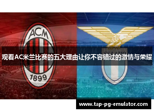 观看AC米兰比赛的五大理由让你不容错过的激情与荣耀