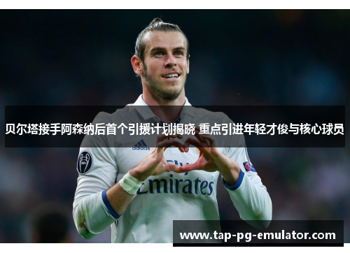 贝尔塔接手阿森纳后首个引援计划揭晓 重点引进年轻才俊与核心球员