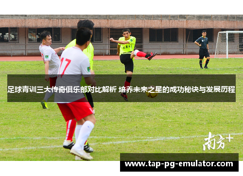 足球青训三大传奇俱乐部对比解析 培养未来之星的成功秘诀与发展历程