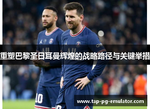 重塑巴黎圣日耳曼辉煌的战略路径与关键举措