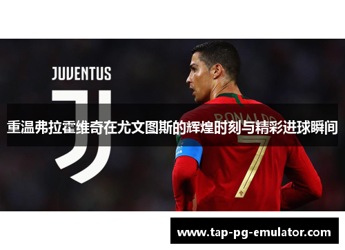 重温弗拉霍维奇在尤文图斯的辉煌时刻与精彩进球瞬间