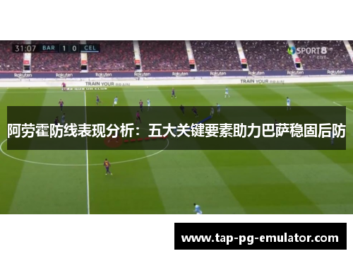 阿劳霍防线表现分析：五大关键要素助力巴萨稳固后防
