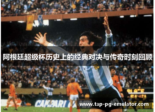 阿根廷超级杯历史上的经典对决与传奇时刻回顾