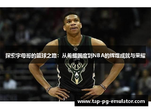 探索字母哥的篮球之路：从希腊国度到NBA的辉煌成就与荣耀