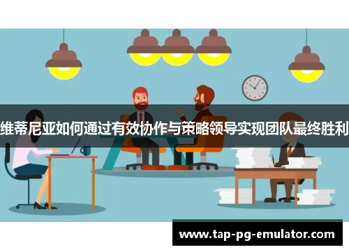 维蒂尼亚如何通过有效协作与策略领导实现团队最终胜利