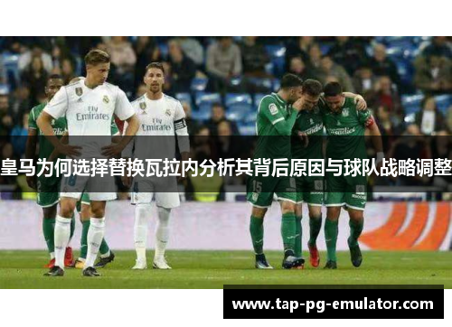 皇马为何选择替换瓦拉内分析其背后原因与球队战略调整