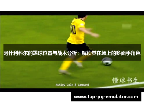 阿什利科尔的踢球位置与战术分析：解读其在场上的多面手角色