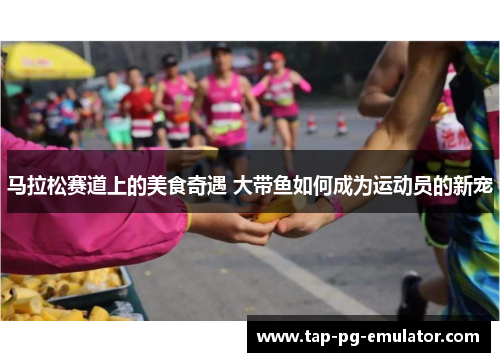 马拉松赛道上的美食奇遇 大带鱼如何成为运动员的新宠