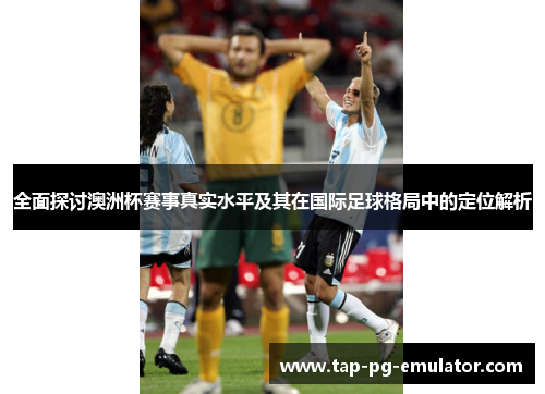 全面探讨澳洲杯赛事真实水平及其在国际足球格局中的定位解析