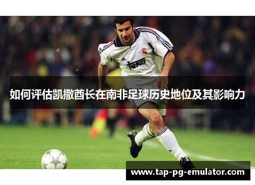 如何评估凯撒酋长在南非足球历史地位及其影响力