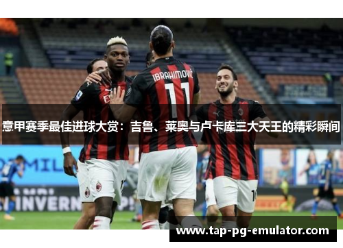 意甲赛季最佳进球大赏：吉鲁、莱奥与卢卡库三大天王的精彩瞬间