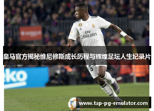 皇马官方揭秘维尼修斯成长历程与辉煌足坛人生纪录片