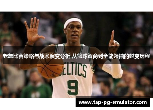 老詹比赛策略与战术演变分析 从篮球智商到全能领袖的蜕变历程